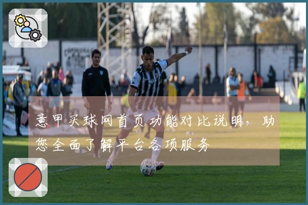 意甲买球网首页功能对比说明，助您全面了解平台各项服务