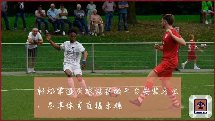 轻松掌握买球站在线平台安装方法，尽享体育直播乐趣