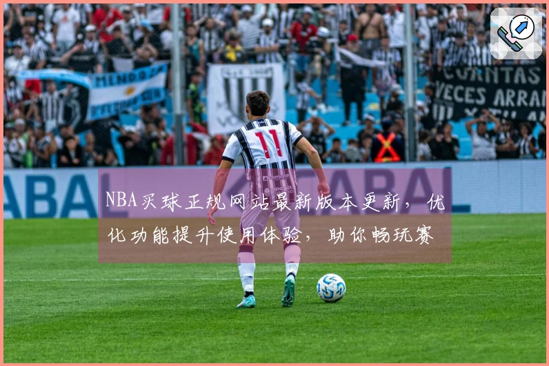 NBA买球正规网站最新版本更新，优化功能提升使用体验，助你畅玩赛事直播