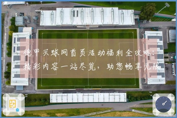 德甲买球网首页活动福利全攻略：精彩内容一站尽览，助您畅享无限可能