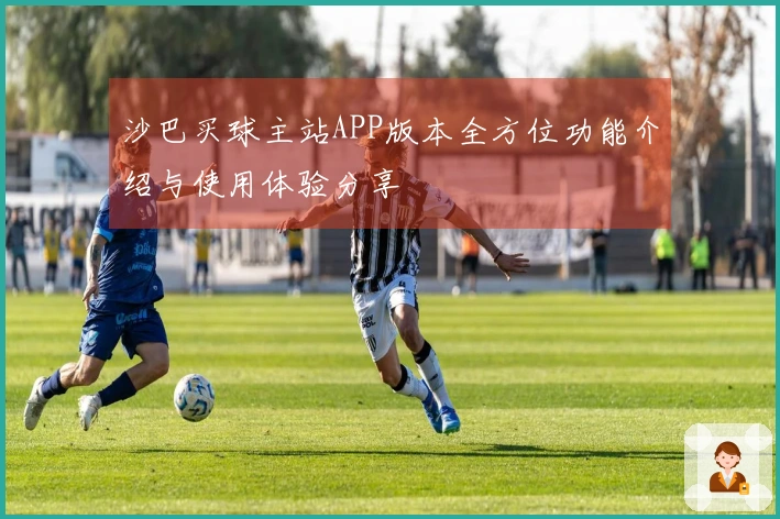 沙巴买球主站APP版本全方位功能介绍与使用体验分享