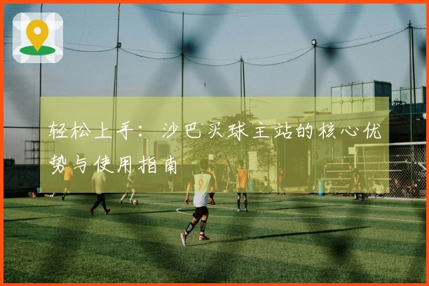 轻松上手：沙巴买球主站的核心优势与使用指南