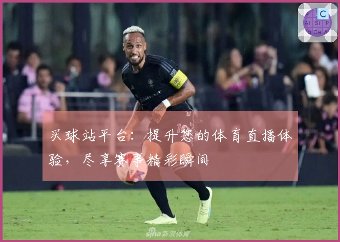 买球站平台：提升您的体育直播体验，尽享赛事精彩瞬间