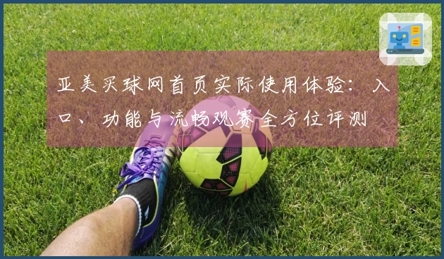 亚美买球网首页实际使用体验：入口、功能与流畅观赛全方位评测