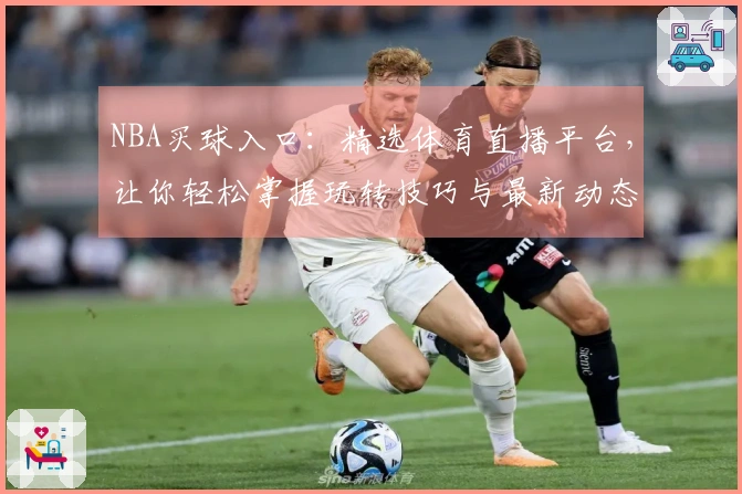 NBA买球入口：精选体育直播平台，让你轻松掌握玩转技巧与最新动态