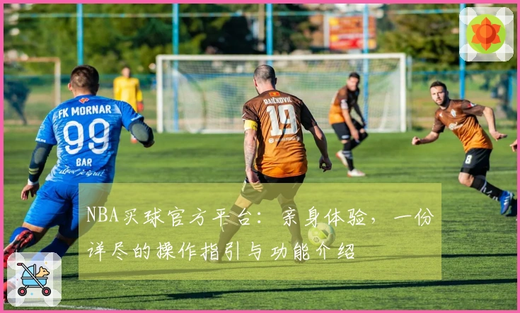NBA买球官方平台：亲身体验，一份详尽的操作指引与功能介绍