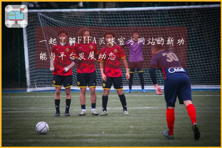 一起了解FIFA买球官方网站的新功能与平台发展动态