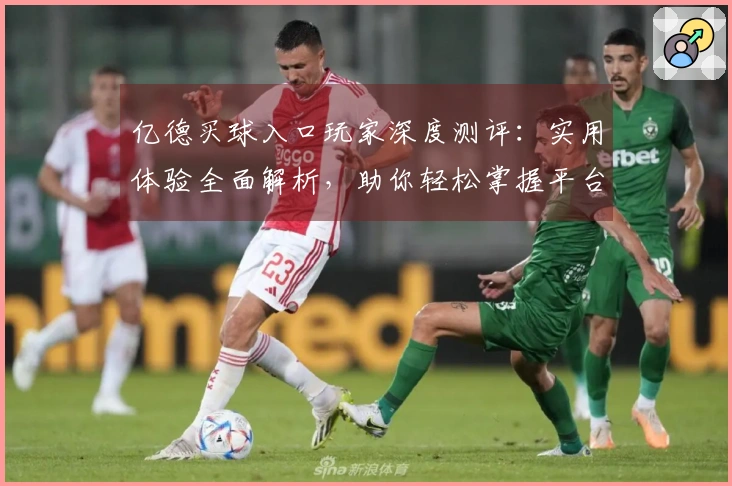 亿德买球入口玩家深度测评：实用体验全面解析，助你轻松掌握平台所有功能