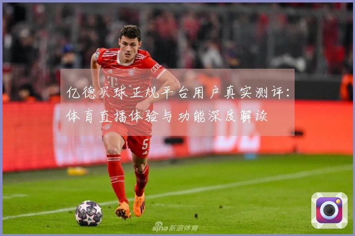 亿德买球正规平台用户真实测评：体育直播体验与功能深度解读