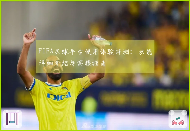 FIFA买球平台使用体验评测：功能详细介绍与实操指南