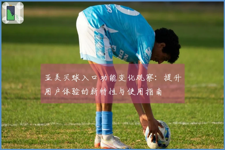 亚美买球入口功能变化观察：提升用户体验的新特性与使用指南