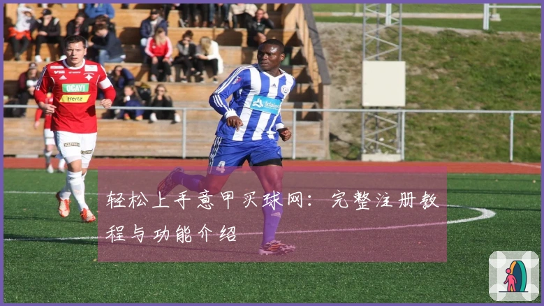轻松上手意甲买球网：完整注册教程与功能介绍