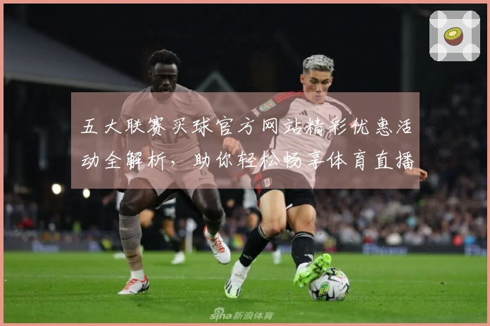 五大联赛买球官方网站精彩优惠活动全解析，助你轻松畅享体育直播观赛新体验