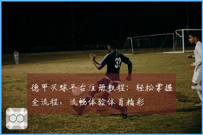 德甲买球平台注册教程：轻松掌握全流程，流畅体验体育精彩