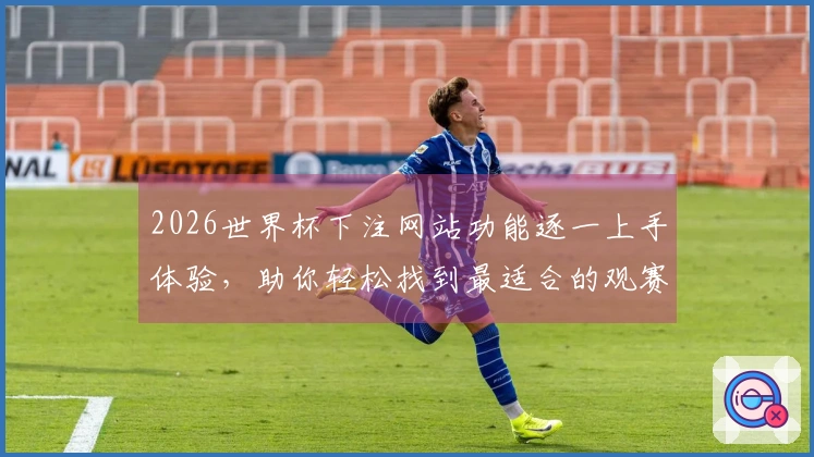 2026世界杯下注网站功能逐一上手体验，助你轻松找到最适合的观赛入口