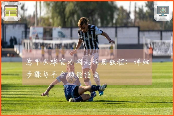意甲买球官方网站注册教程：详细步骤与平台功能指南