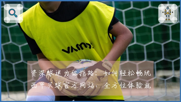 资深球迷为你指路：如何轻松畅玩西甲买球官方网站，全方位体验就在这里