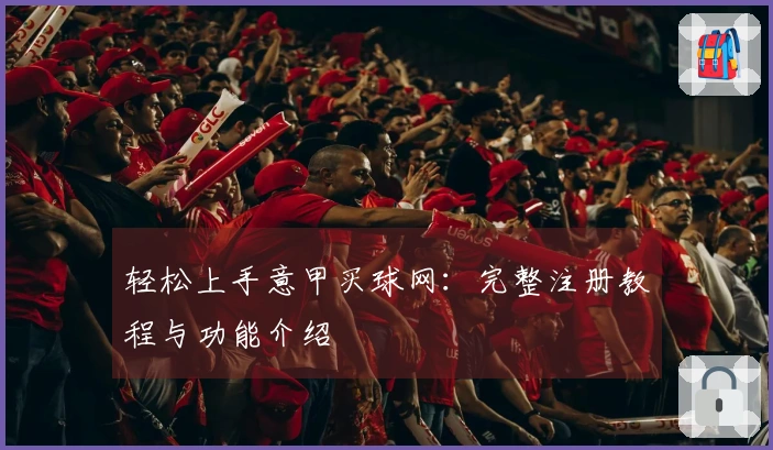 轻松上手意甲买球网：完整注册教程与功能介绍
