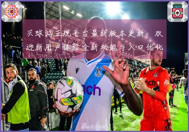 买球站正规平台最新版本更新，欢迎新用户体验全新功能与入口优化
