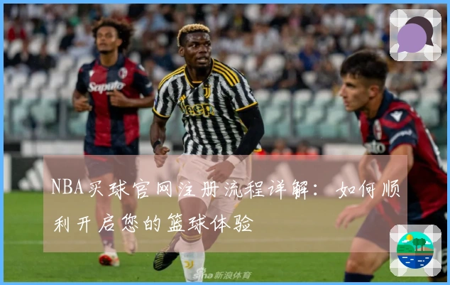 NBA买球官网注册流程详解：如何顺利开启您的篮球体验