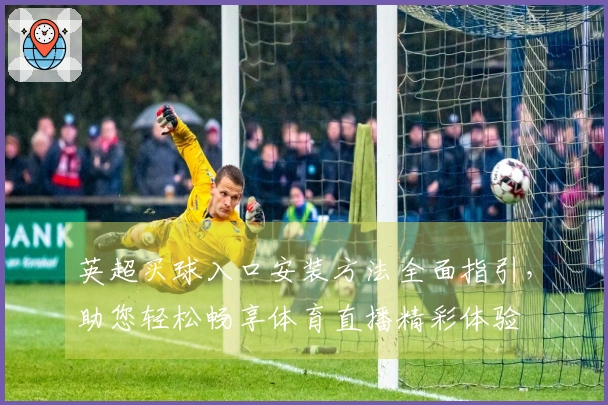 英超买球入口安装方法全面指引，助您轻松畅享体育直播精彩体验
