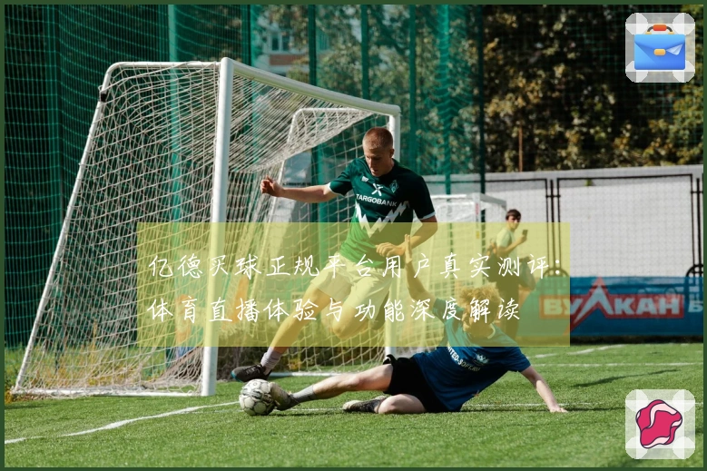 亿德买球正规平台用户真实测评：体育直播体验与功能深度解读