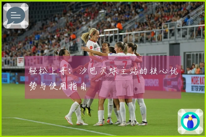 轻松上手：沙巴买球主站的核心优势与使用指南