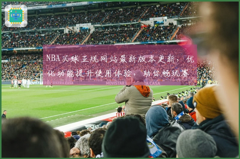 NBA买球正规网站最新版本更新，优化功能提升使用体验，助你畅玩赛事直播