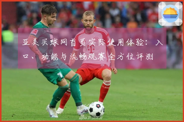 亚美买球网首页实际使用体验：入口、功能与流畅观赛全方位评测