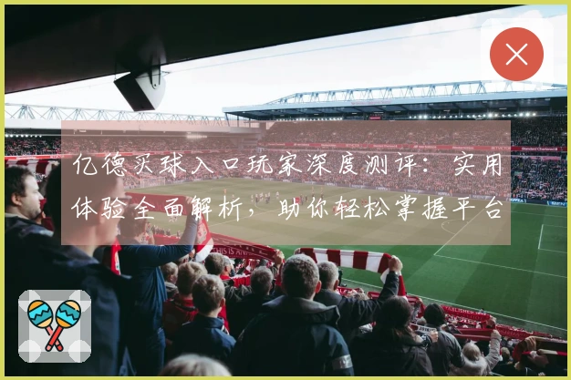 亿德买球入口玩家深度测评：实用体验全面解析，助你轻松掌握平台所有功能
