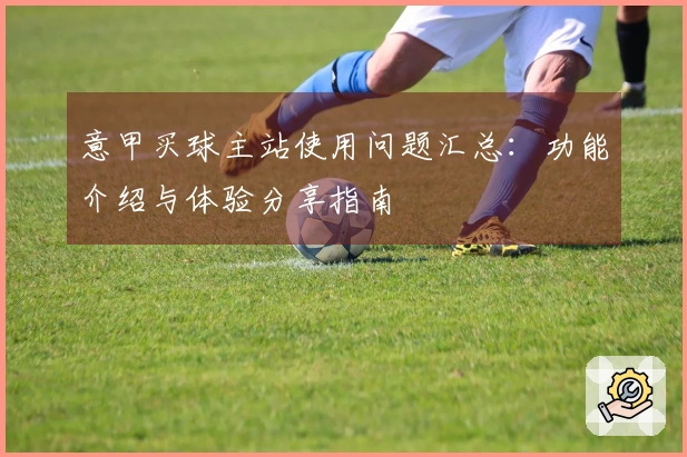 意甲买球主站使用问题汇总：功能介绍与体验分享指南
