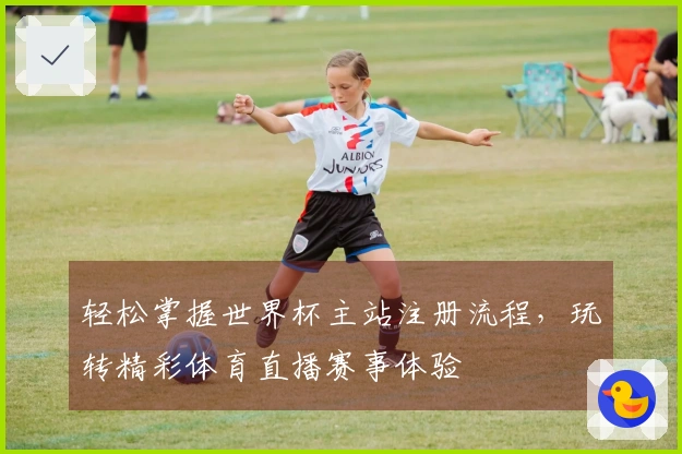 轻松掌握世界杯主站注册流程，玩转精彩体育直播赛事体验