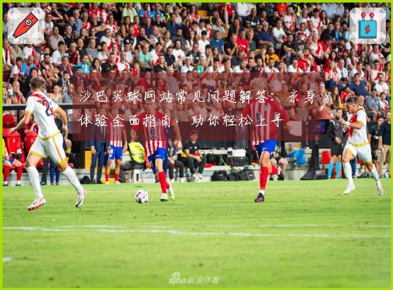 沙巴买球网站常见问题解答：亲身体验全面指南，助你轻松上手。