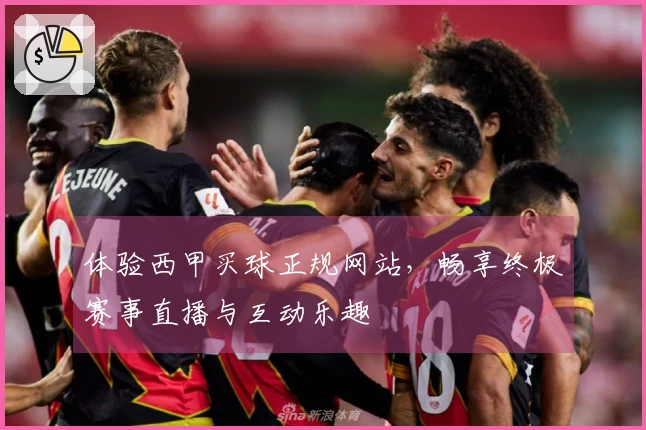 体验西甲买球正规网站，畅享终极赛事直播与互动乐趣