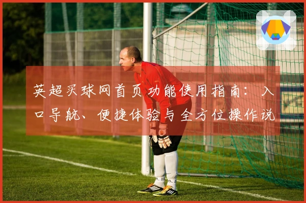 英超买球网首页功能使用指南：入口导航、便捷体验与全方位操作说明