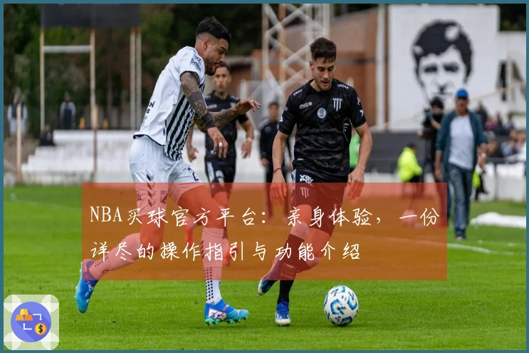 NBA买球官方平台：亲身体验，一份详尽的操作指引与功能介绍
