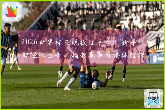 2026世界杯正规投注平台：新手也能轻松上手，精彩赛事直播体验指引