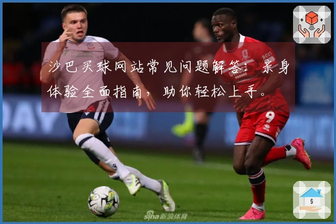 沙巴买球网站常见问题解答：亲身体验全面指南，助你轻松上手。