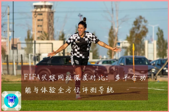 FIFA买球网址深度对比：多平台功能与体验全方位评测导航
